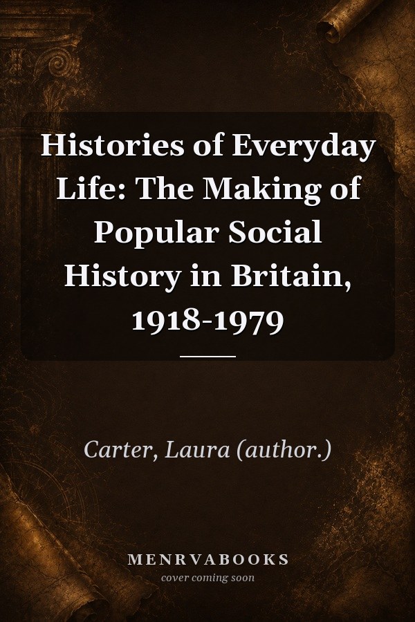 Histories of Everyday Life: The Making of Popular Social History in Britain, 1918-1979