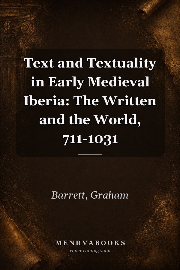 Text and Textuality in Early Medieval Iberia: The Written and the World, 711-1031