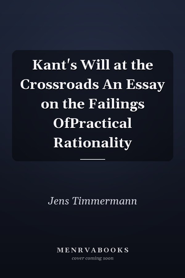 Kant's Will at the Crossroads An Essay on the Failings OfPractical Rationality