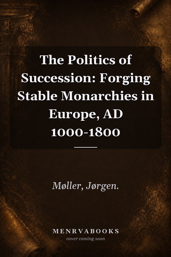 The Politics of Succession: Forging Stable Monarchies in Europe, AD 1000-1800