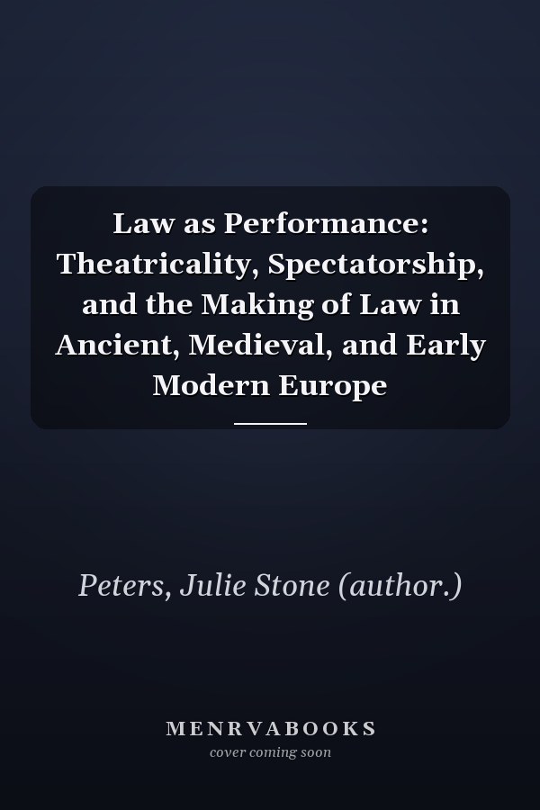 Law as Performance: Theatricality, Spectatorship, and the Making of Law in Ancient, Medieval, and Early Modern Europe