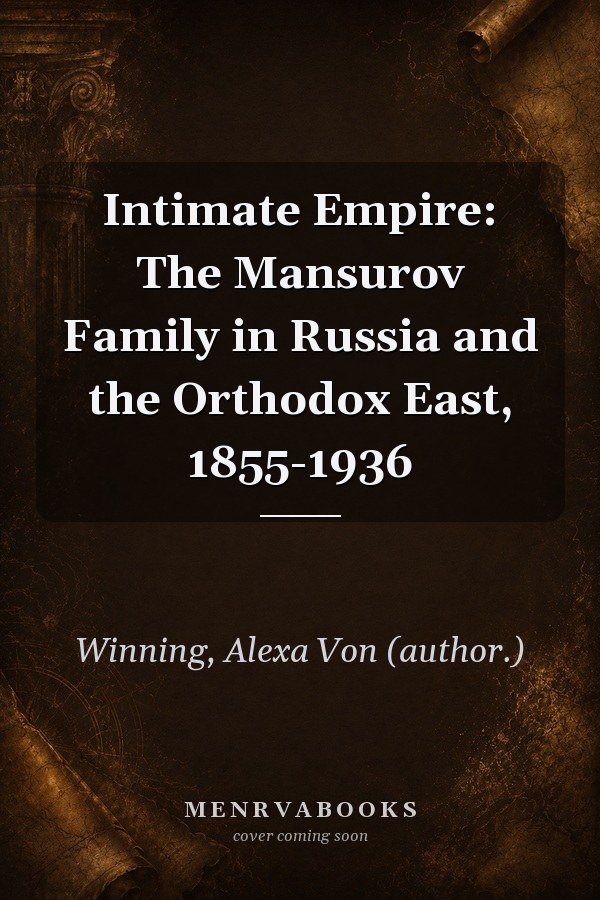 Intimate Empire: The Mansurov Family in Russia and the Orthodox East, 1855-1936