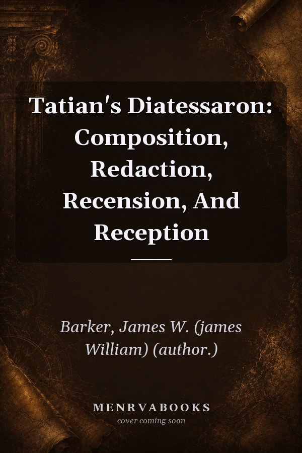Tatian's Diatessaron: Composition, Redaction, Recension, And Reception