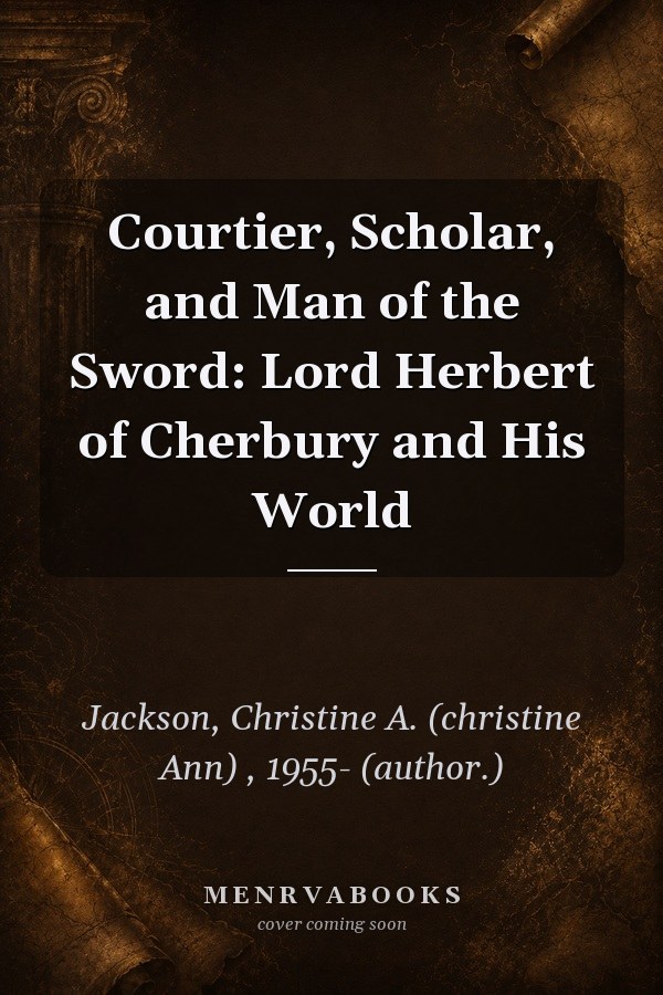 Courtier, Scholar, and Man of the Sword: Lord Herbert of Cherbury and His World