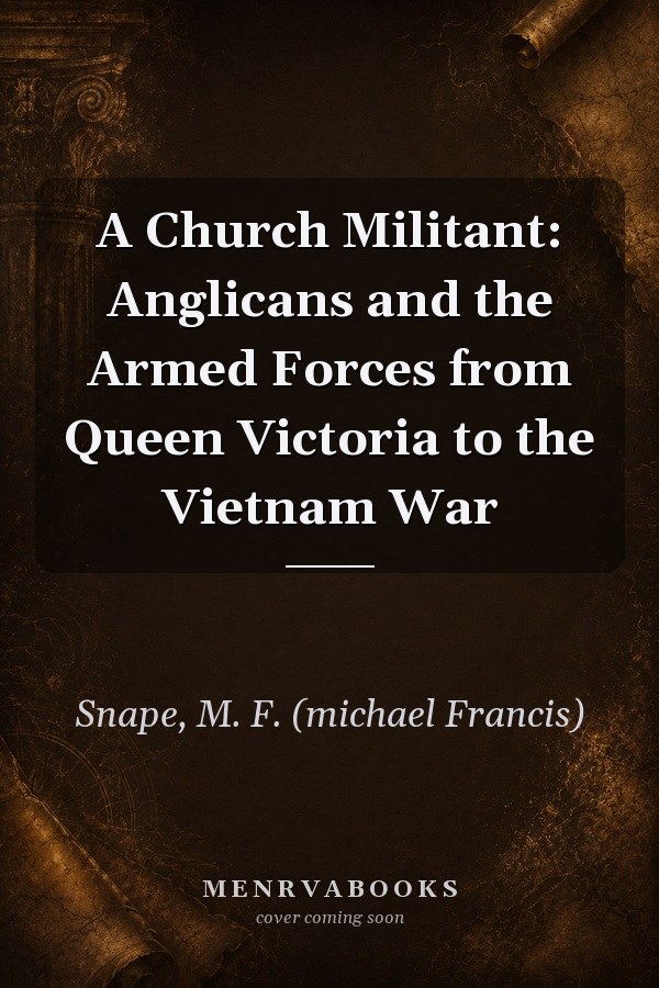 A Church Militant: Anglicans and the Armed Forces from Queen Victoria to the Vietnam War
