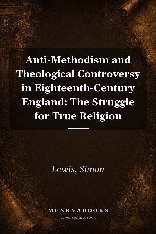 Anti-Methodism and Theological Controversy in Eighteenth-Century England: The Struggle for True Religion