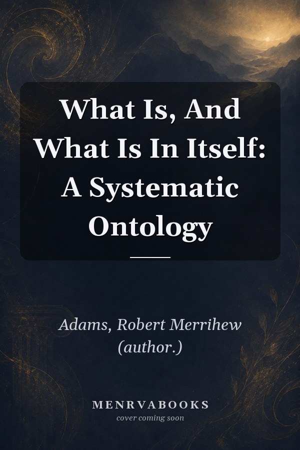 What Is, And What Is In Itself: A Systematic Ontology