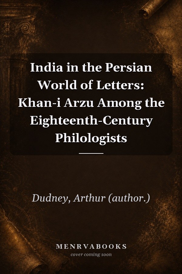 India in the Persian World of Letters: Khan-i Arzu Among the Eighteenth-Century Philologists