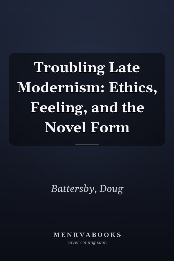 Troubling Late Modernism: Ethics, Feeling, and the Novel Form