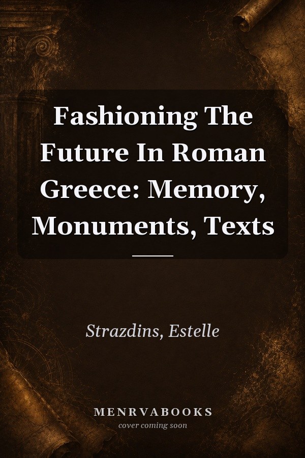 Fashioning The Future In Roman Greece: Memory, Monuments, Texts