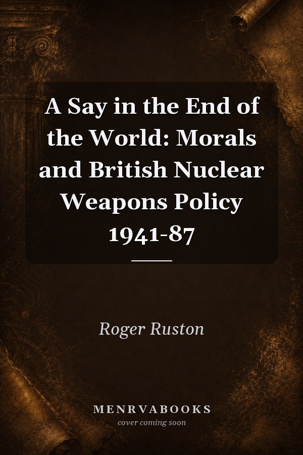 A Say in the End of the World: Morals and British Nuclear Weapons Policy 1941-87
