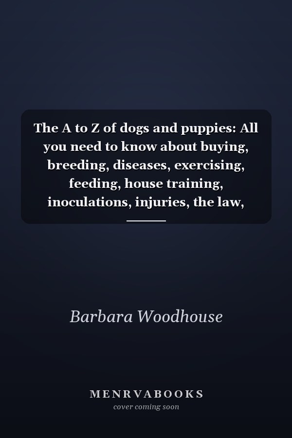 The A to Z of Dogs and Puppies: All You Need to Know About Buying, Breeding, Diseases, Exercising, Feeding, House Training, Inoculations, Injuries, the Law, Showing, Vices Etc
