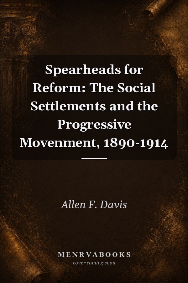Spearheads for Reform: The Social Settlements and the Progressive Movement, 1890-1914
