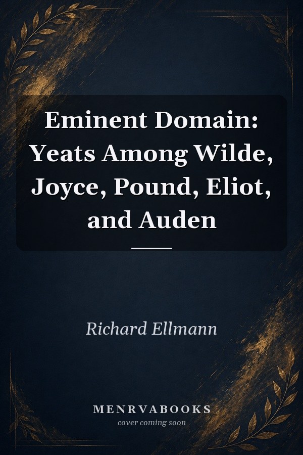 Eminent Domain: Yeats Among Wilde, Joyce, Pound, Eliot, and Auden