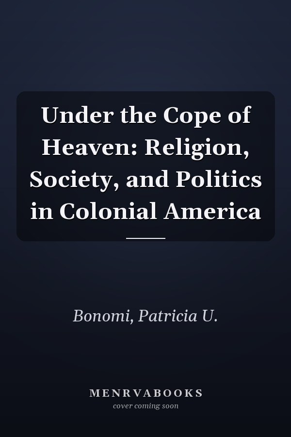 Under the Cope of Heaven: Religion, Society, and Politics in Colonial America