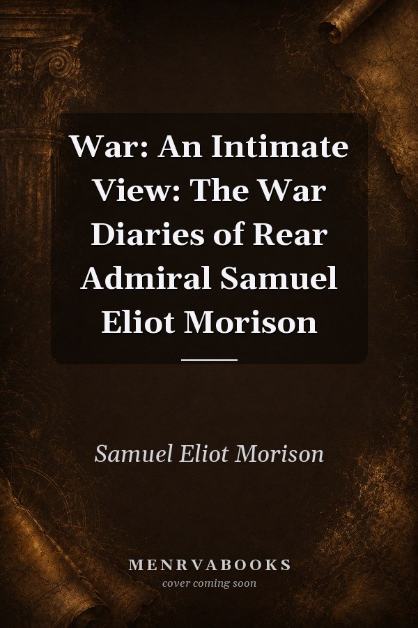 War: An Intimate View: The War Diaries of Rear Admiral Samuel Eliot Morison