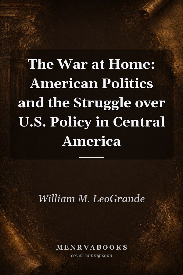 The War at Home: American Politics and the Struggle over U.S. Policy in Central America