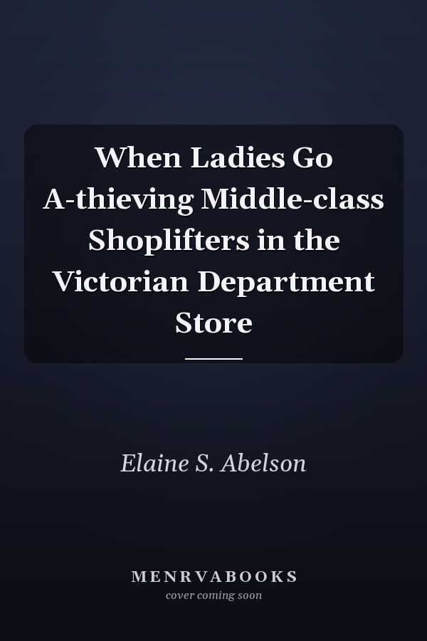 When Ladies Go A-thieving Middle-class Shoplifters in the Victorian Department Store