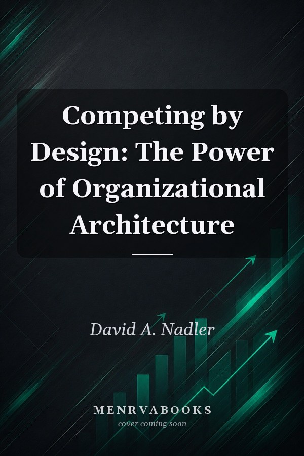 Competing by Design: The Power of Organizational Architecture