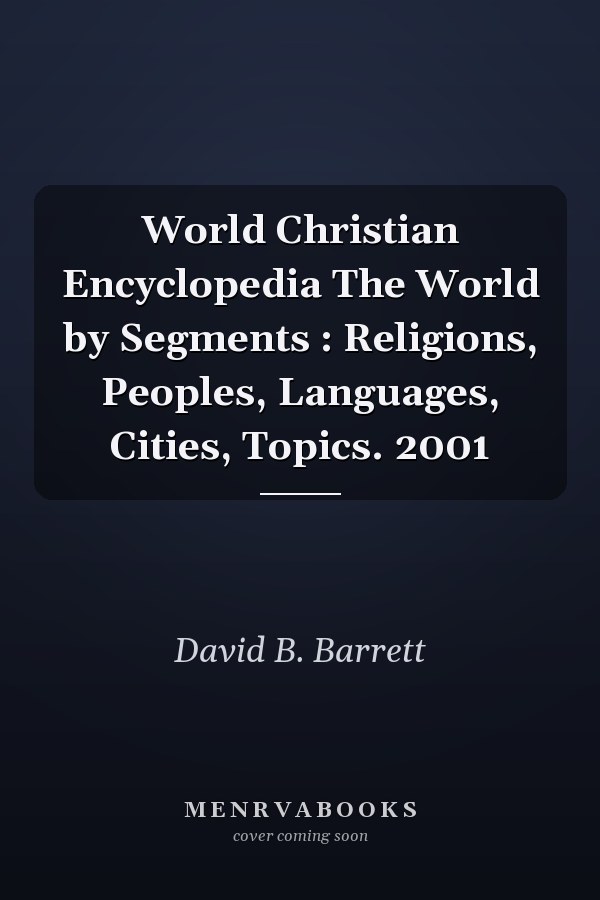 World Christian Encyclopedia The World by Segments : Religions, Peoples, Languages, Cities, Topics. 2001