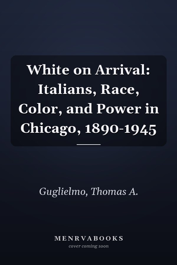 White on Arrival: Italians, Race, Color, and Power in Chicago, 1890-1945