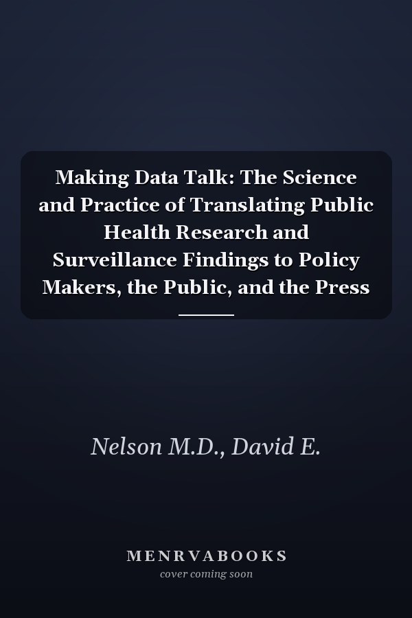 Making Data Talk: The Science and Practice of Translating Public Health Research and Surveillance Findings to Policy Makers, the Public, and the Press