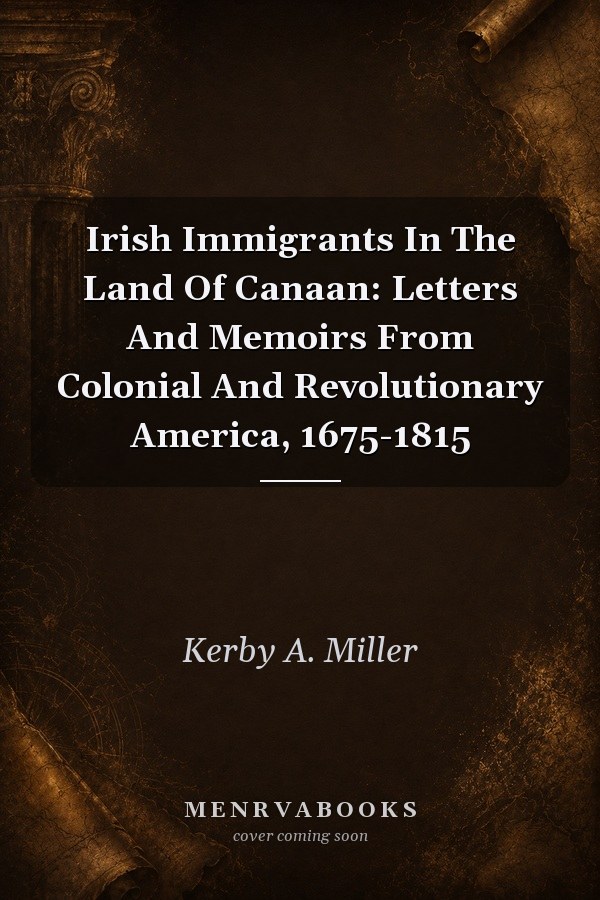 Irish Immigrants in the Land of Canaan: Letters and Memoirs from Colonial and Revolutionary America, 1675-1815