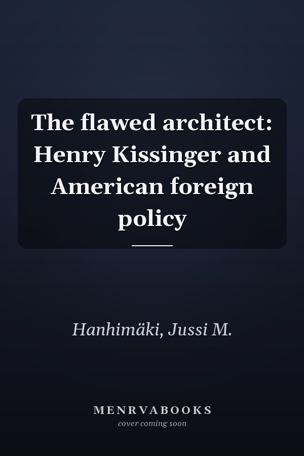 The flawed architect: Henry Kissinger and American foreign policy