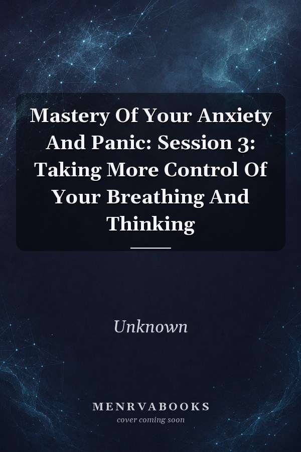 Mastery Of Your Anxiety And Panic: Session 3: Taking More Control Of Your Breathing And Thinking