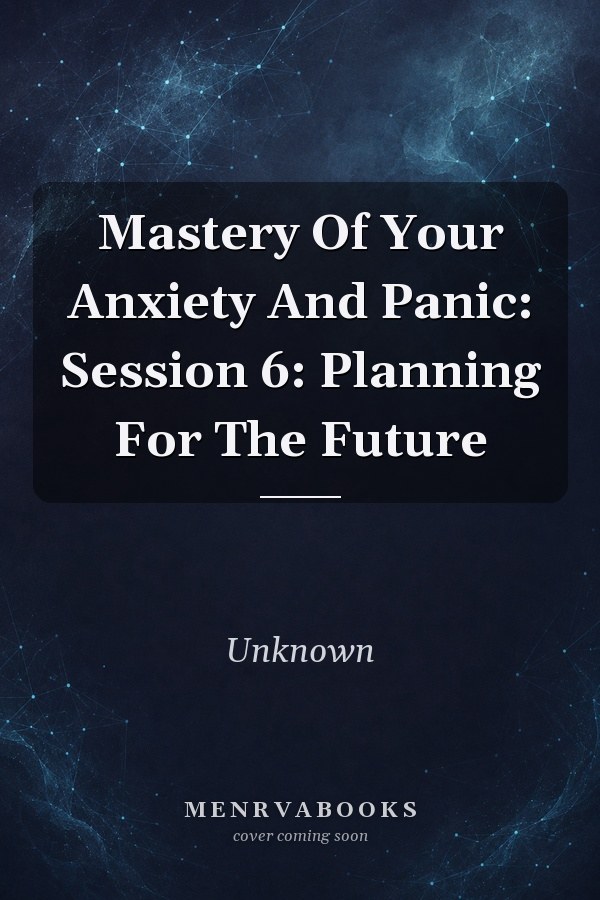 Mastery Of Your Anxiety And Panic: Session 6: Planning For The Future