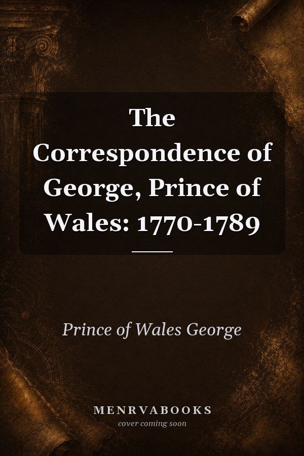 The Correspondence of George, Prince of Wales: 1770-1789