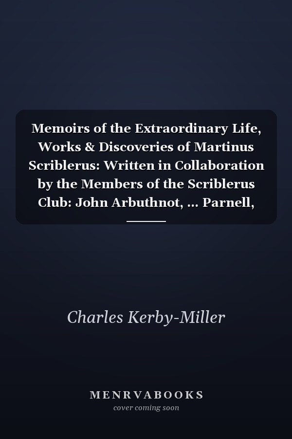 Memoirs of the Extraordinary Life, Works & Discoveries of Martinus Scriblerus: Written in Collaboration by the Members of the Scriblerus Club: John Arbuthnot, ... Parnell, and Robert Harley, Earl of Oxford