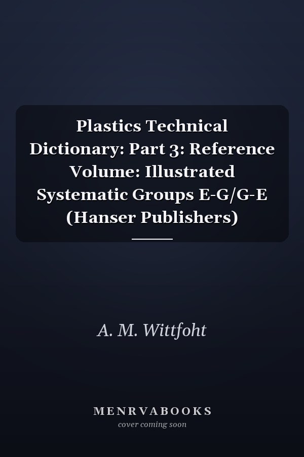 Plastics Technical Dictionary: Part 3: Reference Volume: Illustrated Systematic Groups E-G/G-E