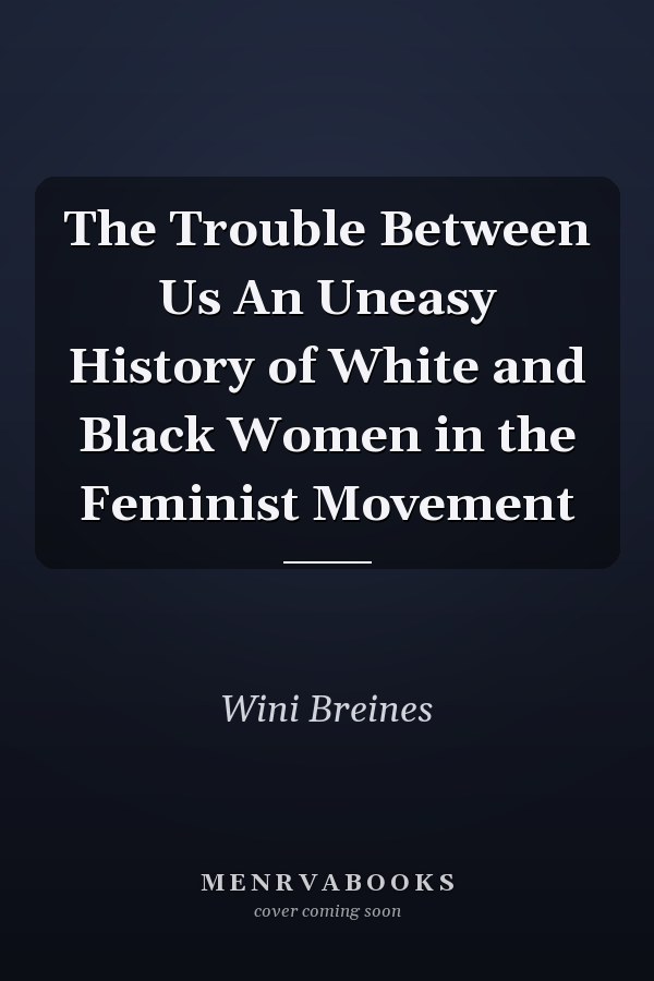 The Trouble Between Us An Uneasy History of White and Black Women in the Feminist Movement