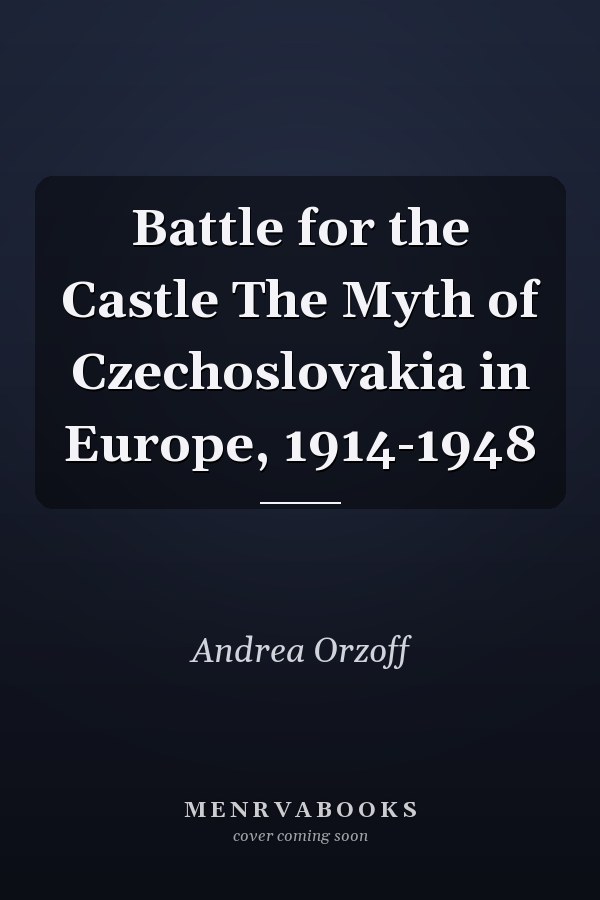 Battle for the Castle The Myth of Czechoslovakia in Europe, 1914-1948