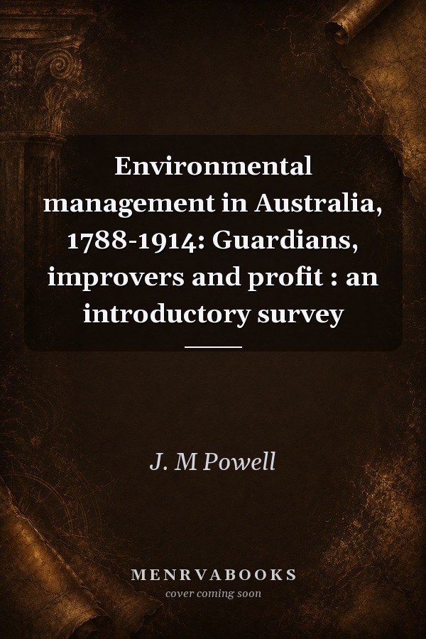 Environmental Management in Australia, 1788-1914: Guardians, Improvers and Profit: An Introductory Survey
