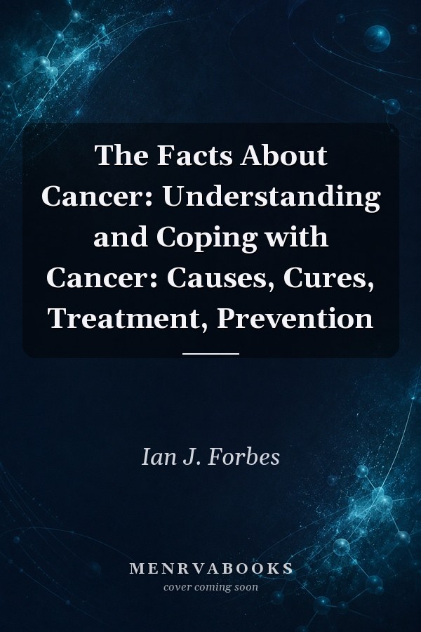 The Facts About Cancer: Understanding and Coping with Cancer: Causes, Cures, Treatment, Prevention