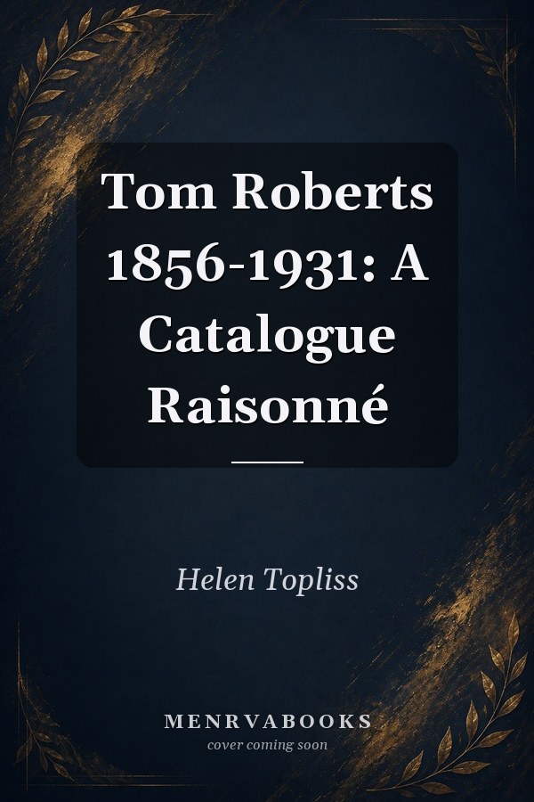 Tom Roberts 1856-1931: A Catalogue Raisonné