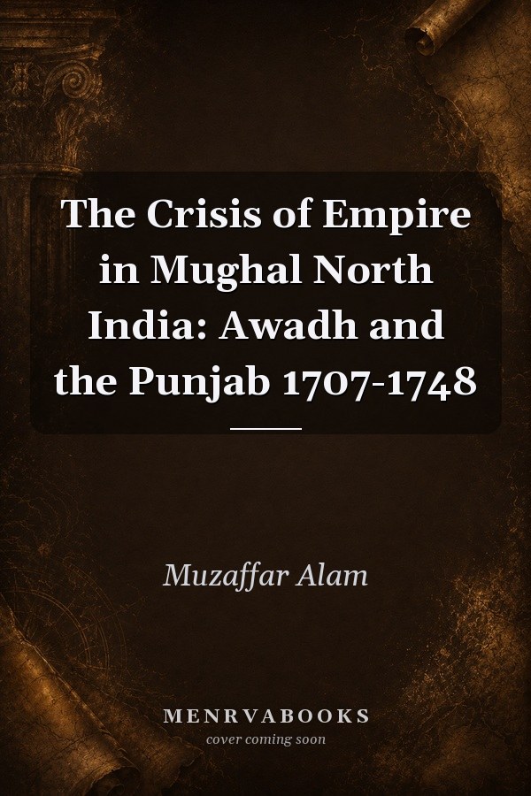 The Crisis of Empire in Mughal North India: Awadh and the Punjab 1707-1748