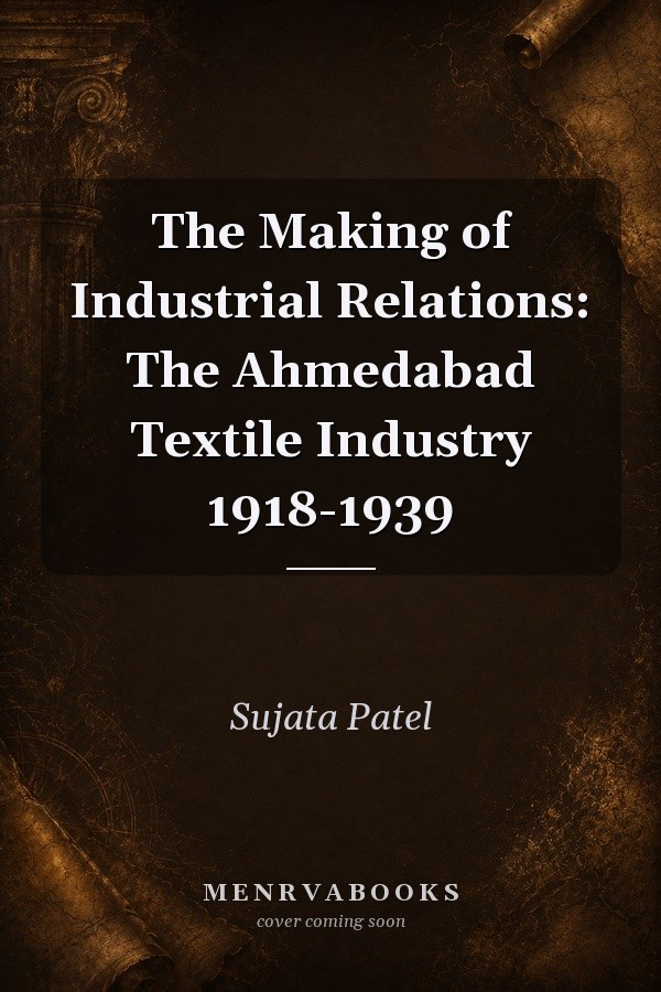 The Making of Industrial Relations: The Ahmedabad Textile Industry 1918-1939
