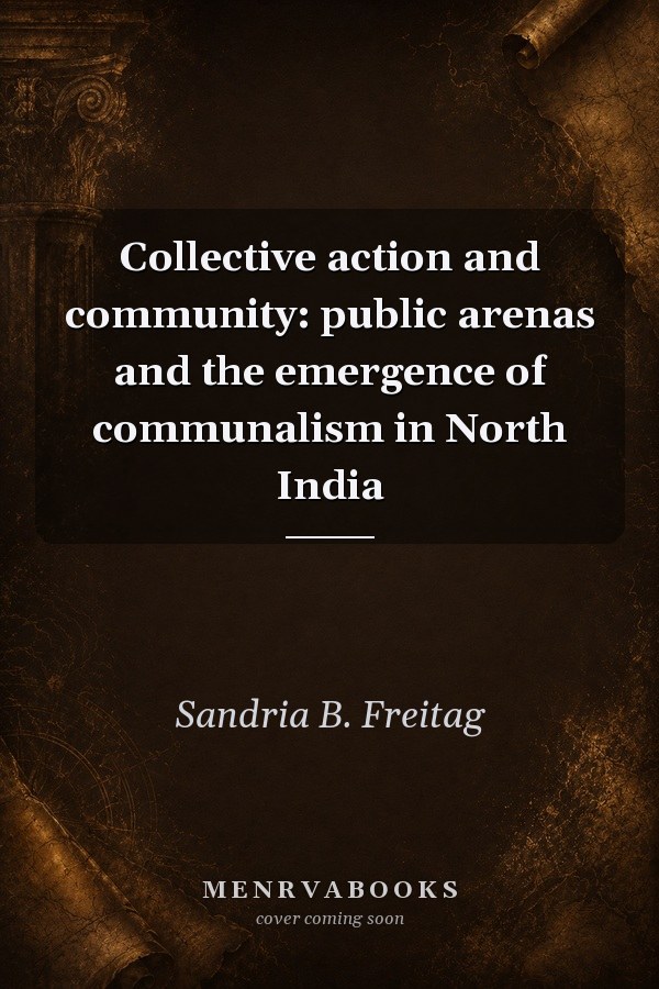 Collective Action and Community: Public Arenas and the Emergence of Communalism in North India