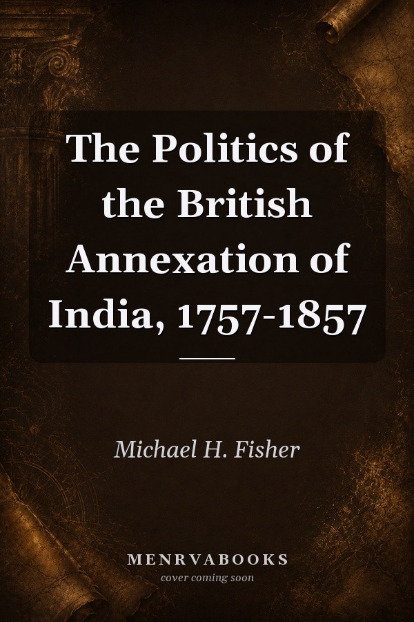 The Politics of the British Annexation of India, 1757-1857