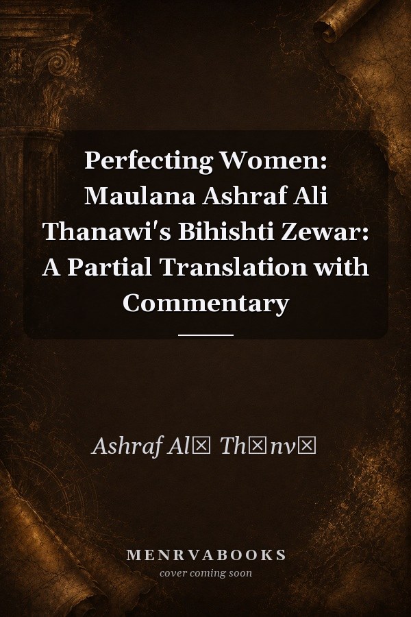 Perfecting Women: Maulana Ashraf Ali Thanawi's Bihishti Zewar: A Partial Translation with Commentary