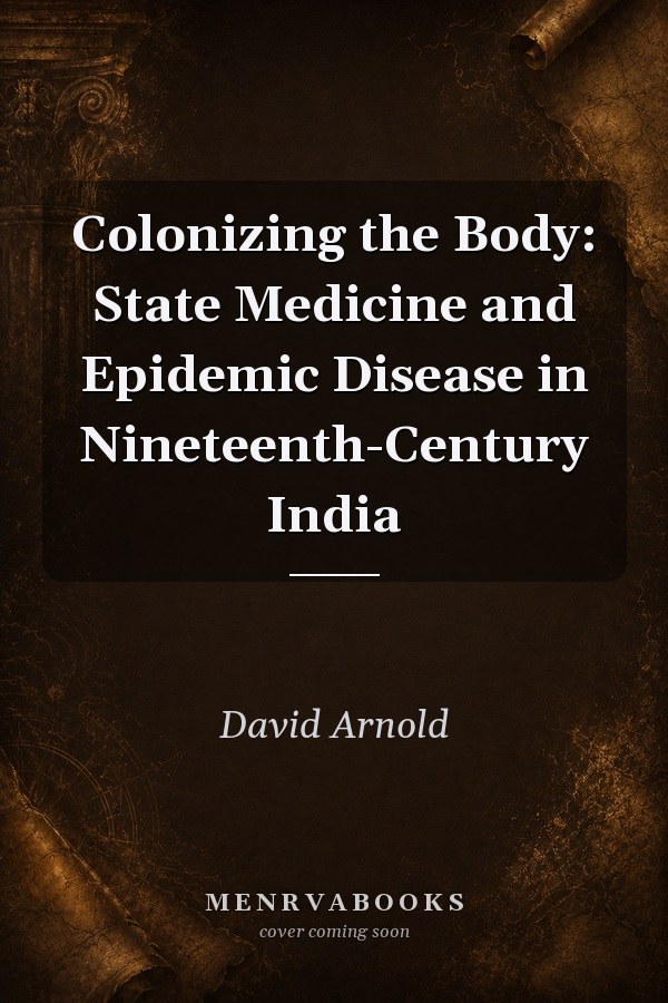 Colonizing the Body: State Medicine and Epidemic Disease in Nineteenth-Century India
