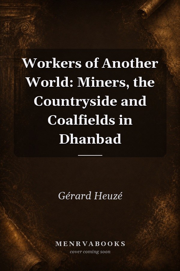 Workers of Another World: Miners, the Countryside and Coalfields in Dhanbad