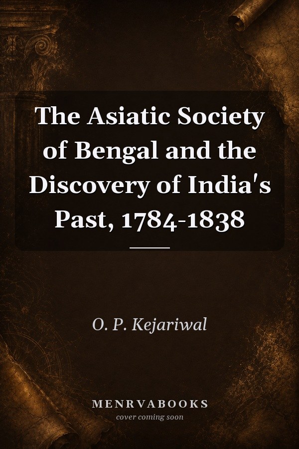 The Asiatic Society of Bengal and the Discovery of India's Past, 1784-1838
