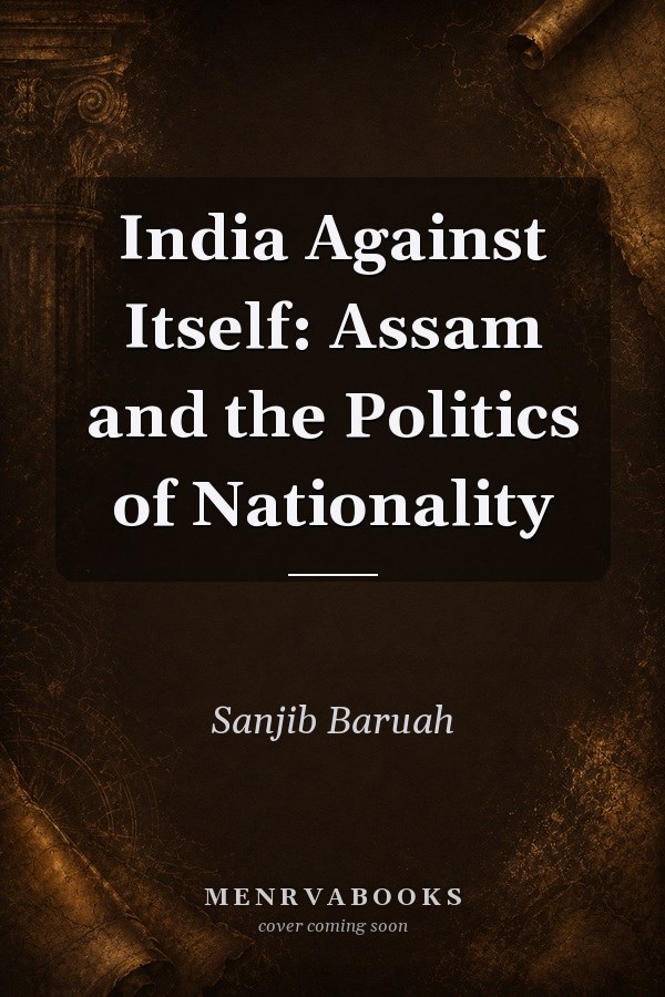 India Against Itself: Assam and the Politics of Nationality