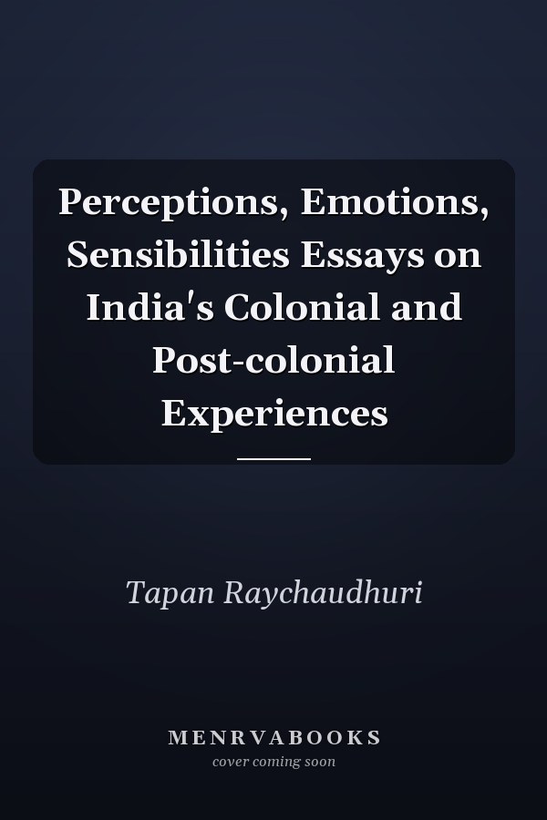 Perceptions, Emotions, Sensibilities Essays on India's Colonial and Post-colonial Experiences