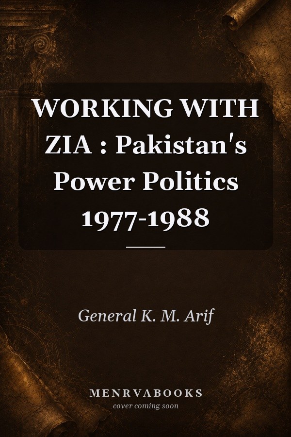 Working with Zia: Pakistan's Power Politics 1977-1988