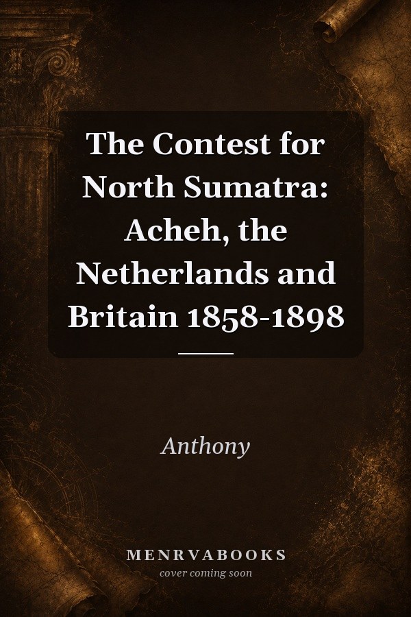 The Contest for North Sumatra: Acheh, the Netherlands and Britain 1858-1898
